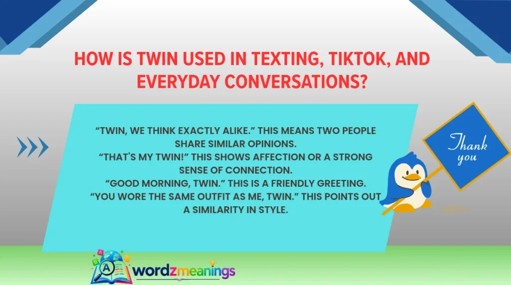 “Twin, we think exactly alike.” This means two people share similar opinions.“That's my twin!” This shows affection or a strong sense of connection.“Good morning, twin.” This is a friendly greeting.“You wore the same outfit as me, twin.” This points out a similarity in style.